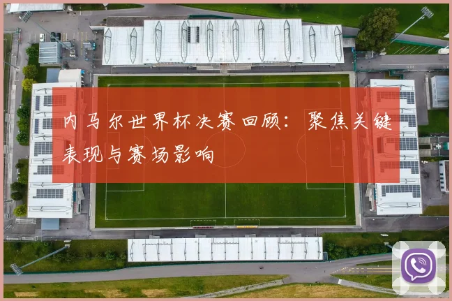 内马尔世界杯决赛回顾：聚焦关键表现与赛场影响