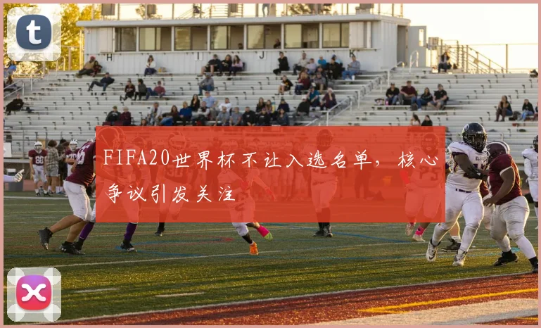 FIFA20世界杯不让入选名单，核心争议引发关注