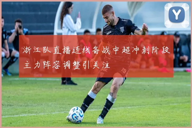 浙江队直播连线备战中超冲刺阶段主力阵容调整引关注