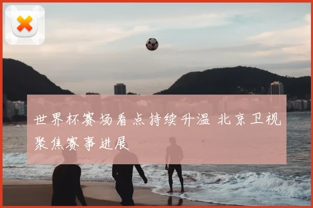 世界杯赛场看点持续升温 北京卫视聚焦赛事进展