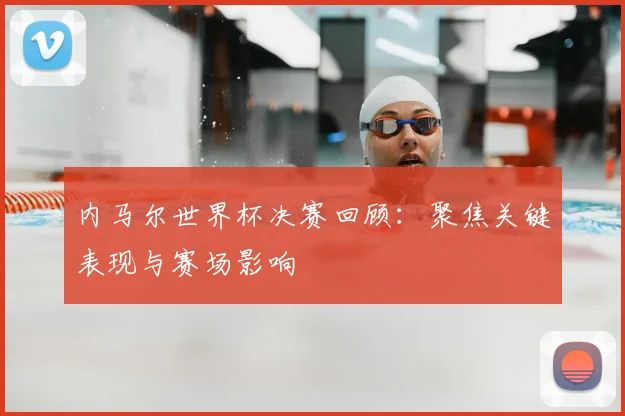 内马尔世界杯决赛回顾：聚焦关键表现与赛场影响