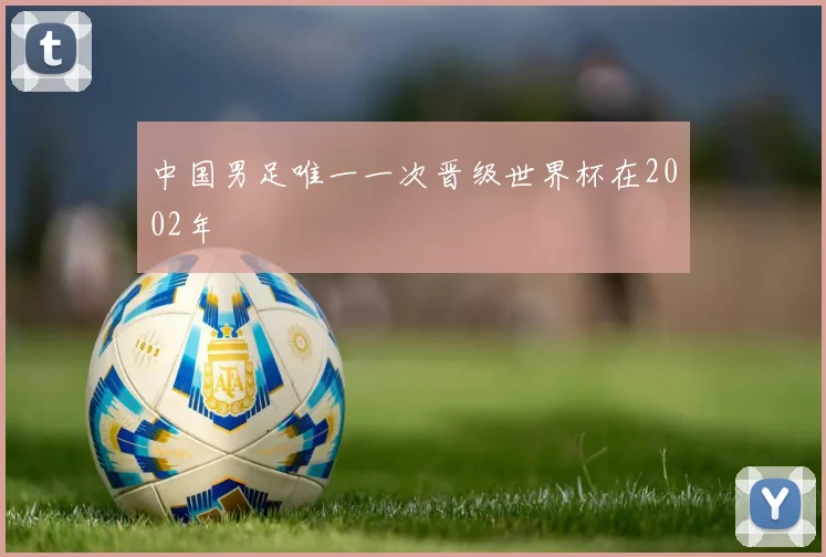 中国男足唯一一次晋级世界杯在2002年