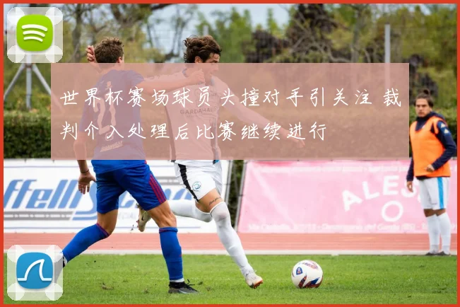 世界杯赛场球员头撞对手引关注 裁判介入处理后比赛继续进行