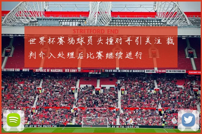 世界杯赛场球员头撞对手引关注 裁判介入处理后比赛继续进行